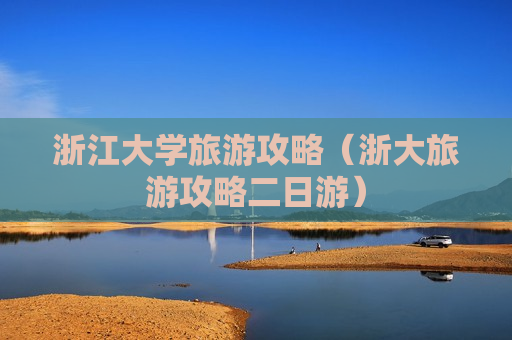 浙江大学旅游攻略（浙大旅游攻略二日游）