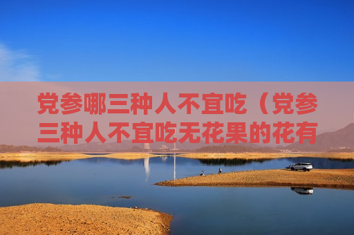 党参哪三种人不宜吃（党参三种人不宜吃无花果的花有什么用）
