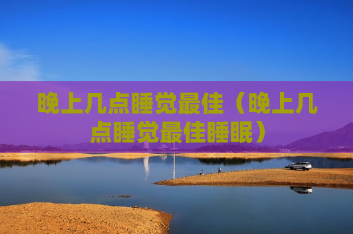 晚上几点睡觉最佳（晚上几点睡觉最佳睡眠）