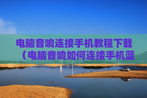 电脑音响连接手机教程下载（电脑音响如何连接手机蓝牙）