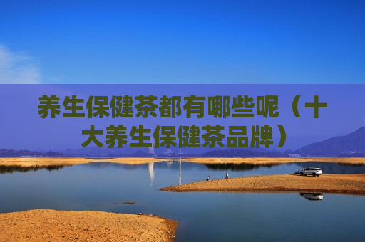 养生保健茶都有哪些呢（十大养生保健茶品牌）