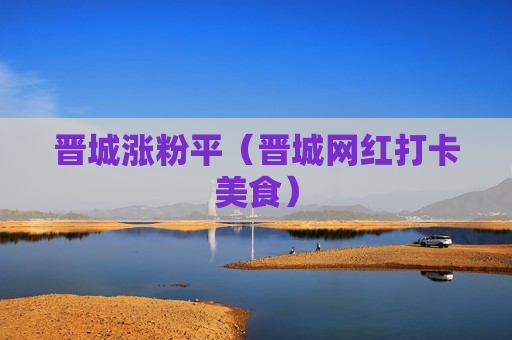 晋城涨粉平（晋城网红打卡美食）