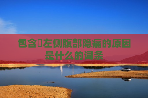 包含​左侧腹部隐痛的原因是什么的词条