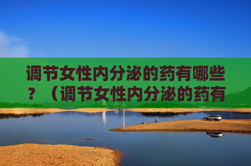 调节女性内分泌的药有哪些？（调节女性内分泌的药有哪些）