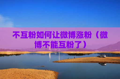 不互粉如何让微博涨粉（微博不能互粉了）