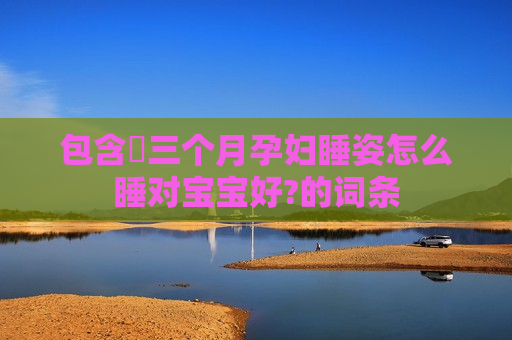 包含​三个月孕妇睡姿怎么睡对宝宝好?的词条
