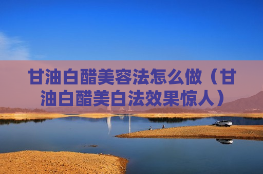 甘油白醋美容法怎么做（甘油白醋美白法效果惊人）