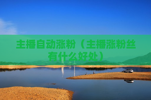主播自动涨粉（主播涨粉丝有什么好处）
