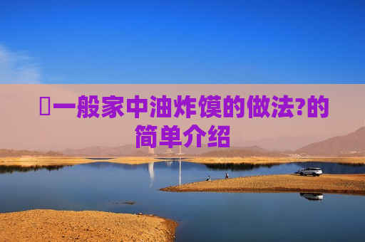 ​一般家中油炸馍的做法?的简单介绍