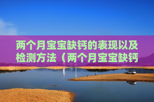 两个月宝宝缺钙的表现以及检测方法（两个月宝宝缺钙怎么查）