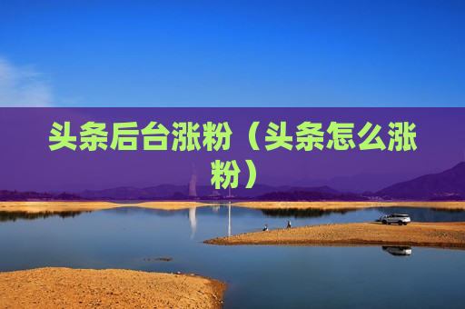 头条后台涨粉（头条怎么涨粉）