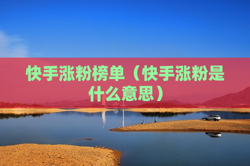 快手涨粉榜单（快手涨粉是什么意思）