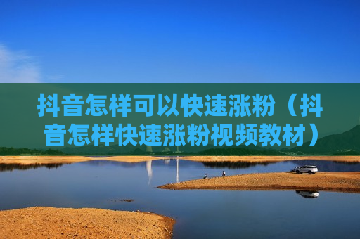 抖音怎样可以快速涨粉（抖音怎样快速涨粉视频教材）