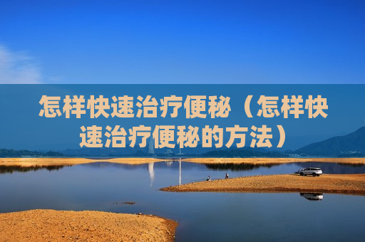 怎样快速治疗便秘（怎样快速治疗便秘的方法）