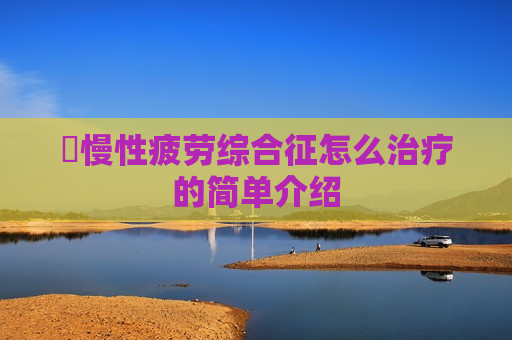 ​慢性疲劳综合征怎么治疗的简单介绍