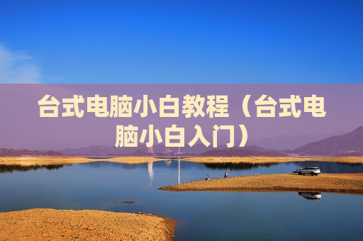 台式电脑小白教程（台式电脑小白入门）