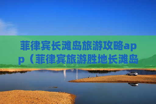菲律宾长滩岛旅游攻略app（菲律宾旅游胜地长滩岛）