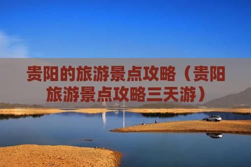 贵阳的旅游景点攻略（贵阳旅游景点攻略三天游）