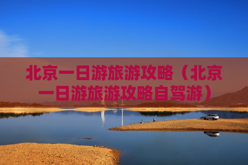 北京一日游旅游攻略（北京一日游旅游攻略自驾游）