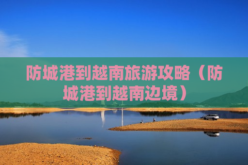 防城港到越南旅游攻略（防城港到越南边境）