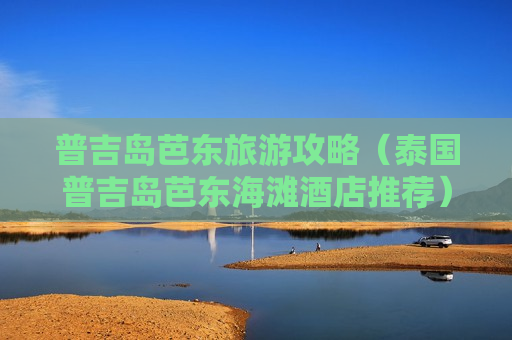 普吉岛芭东旅游攻略（泰国普吉岛芭东海滩酒店推荐）