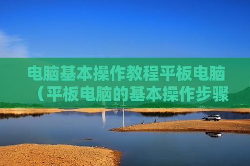 电脑基本操作教程平板电脑（平板电脑的基本操作步骤）