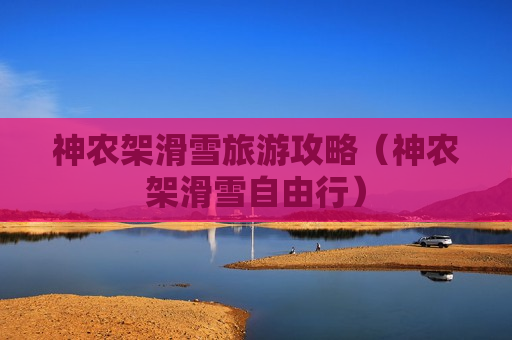 神农架滑雪旅游攻略（神农架滑雪自由行）