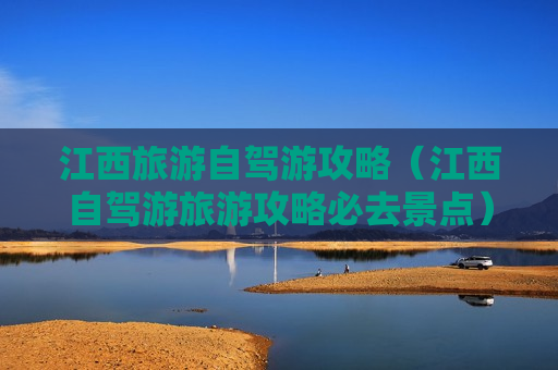 江西旅游自驾游攻略（江西自驾游旅游攻略必去景点）