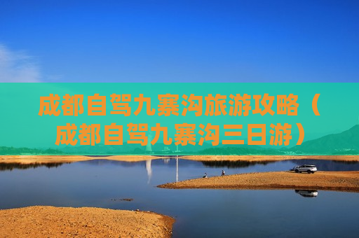 成都自驾九寨沟旅游攻略（成都自驾九寨沟三日游）