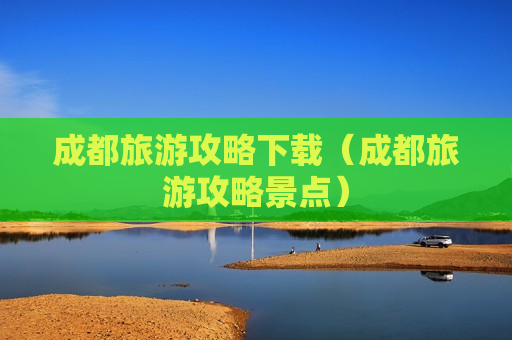 成都旅游攻略下载（成都旅游攻略景点）