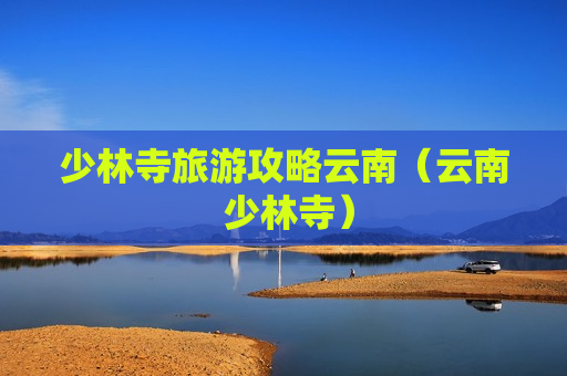 少林寺旅游攻略云南（云南 少林寺）