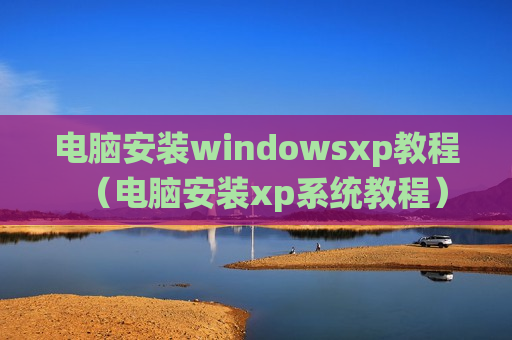 电脑安装windowsxp教程（电脑安装xp系统教程）