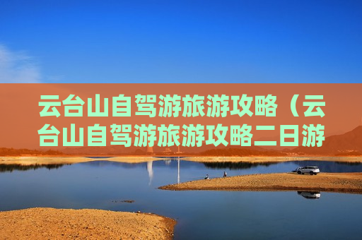 云台山自驾游旅游攻略（云台山自驾游旅游攻略二日游）