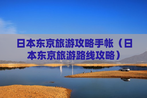 日本东京旅游攻略手帐（日本东京旅游路线攻略）
