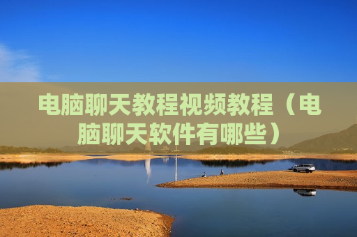 电脑聊天教程视频教程（电脑聊天软件有哪些）