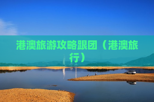 港澳旅游攻略跟团（港澳旅行）