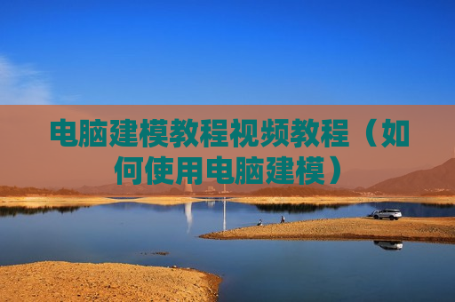 电脑建模教程视频教程（如何使用电脑建模）