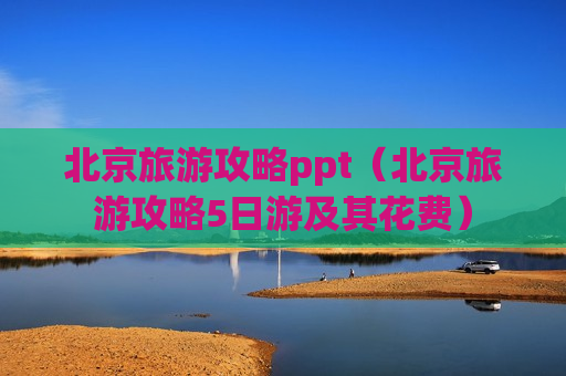 北京旅游攻略ppt（北京旅游攻略5日游及其花费）
