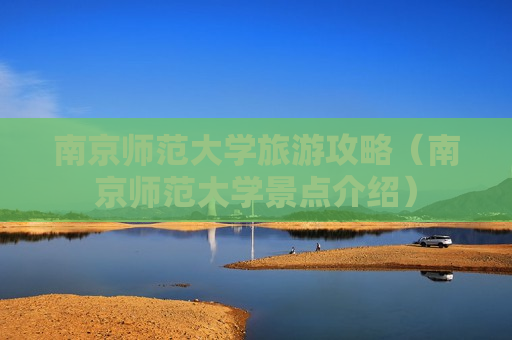 南京师范大学旅游攻略（南京师范大学景点介绍）
