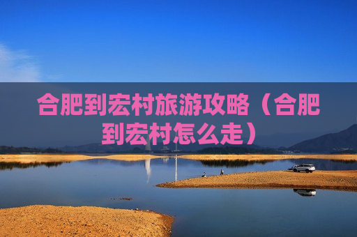 合肥到宏村旅游攻略（合肥到宏村怎么走）
