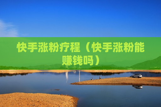 快手涨粉疗程（快手涨粉能赚钱吗）