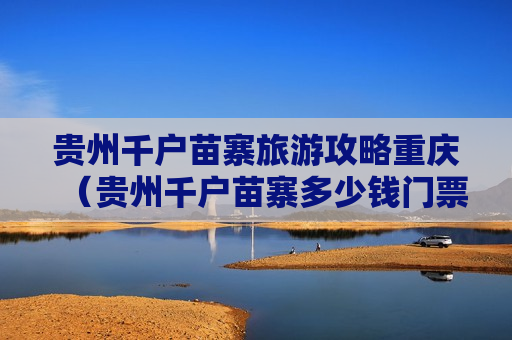 贵州千户苗寨旅游攻略重庆（贵州千户苗寨多少钱门票）