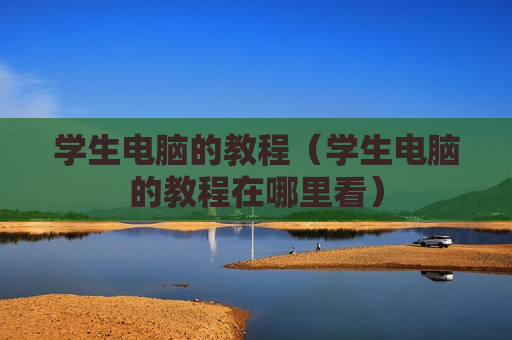 学生电脑的教程（学生电脑的教程在哪里看）