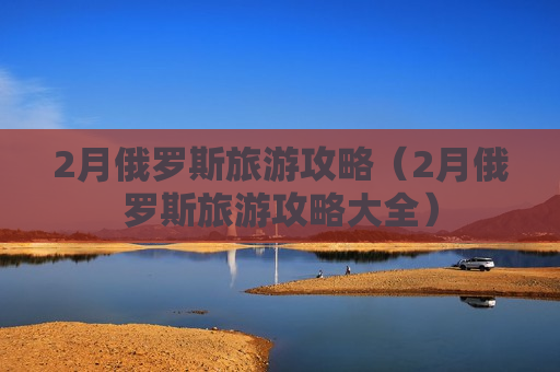 2月俄罗斯旅游攻略（2月俄罗斯旅游攻略大全）