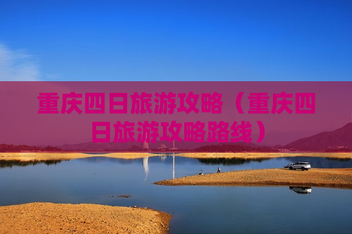 重庆四日旅游攻略（重庆四日旅游攻略路线）