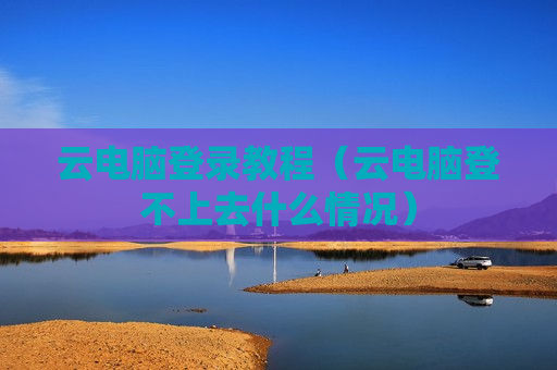 云电脑登录教程（云电脑登不上去什么情况）