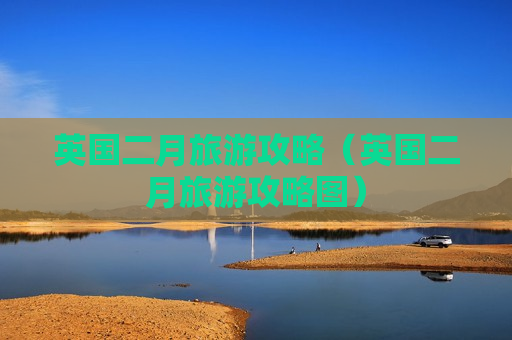 英国二月旅游攻略（英国二月旅游攻略图）