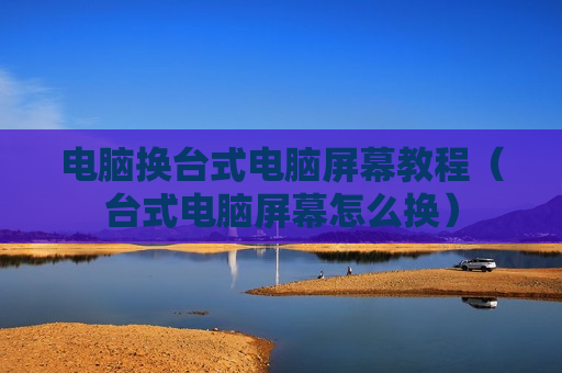 电脑换台式电脑屏幕教程（台式电脑屏幕怎么换）