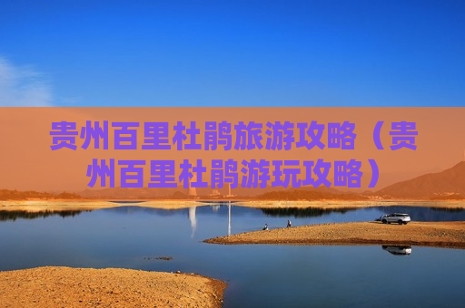 贵州百里杜鹃旅游攻略（贵州百里杜鹃游玩攻略）