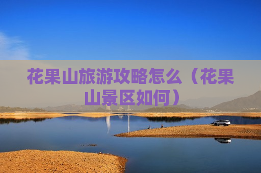 花果山旅游攻略怎么（花果山景区如何）